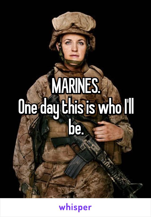MARINES.
One day this is who I'll be.