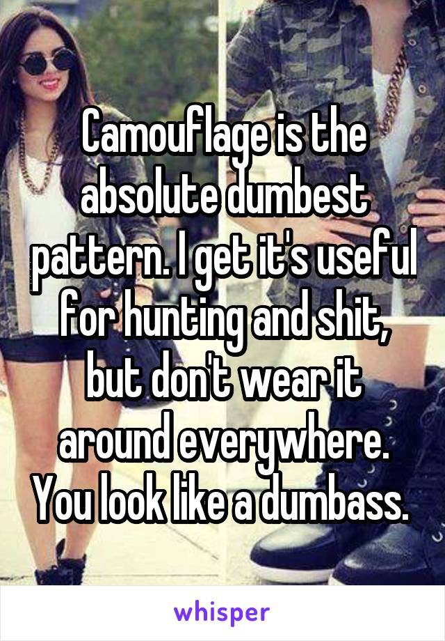 Camouflage is the absolute dumbest pattern. I get it's useful for hunting and shit, but don't wear it around everywhere. You look like a dumbass. 