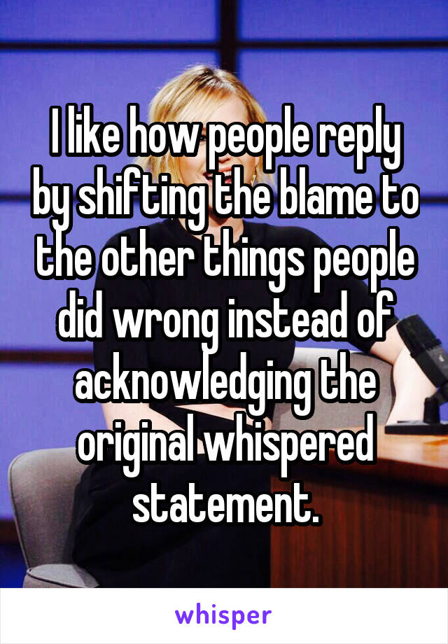 I like how people reply by shifting the blame to the other things people did wrong instead of acknowledging the original whispered statement.