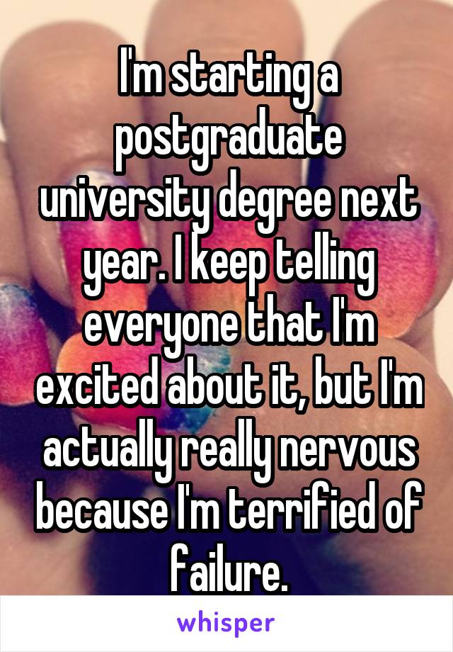 I'm starting a postgraduate university degree next year. I keep telling everyone that I'm excited about it, but I'm actually really nervous because I'm terrified of failure.
