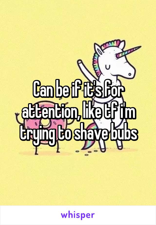 Can be if it's for attention, like tf i'm trying to shave bubs