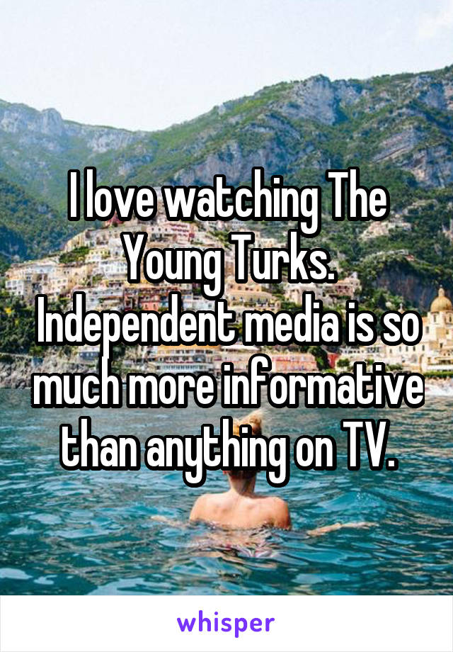 I love watching The Young Turks. Independent media is so much more informative than anything on TV.