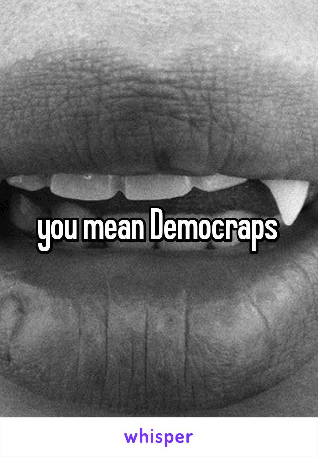 you mean Democraps 