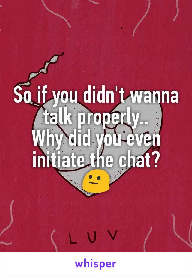 So if you didn't wanna talk properly..
Why did you even initiate the chat?
😐