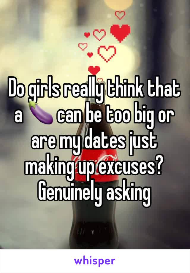 Do girls really think that a 🍆 can be too big or are my dates just making up excuses? Genuinely asking 