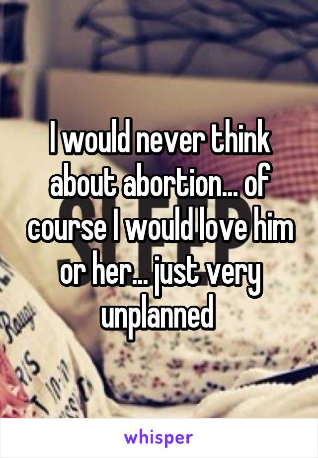 I would never think about abortion... of course I would love him or her... just very unplanned 