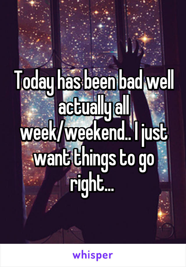 Today has been bad well actually all week/weekend.. I just want things to go right... 