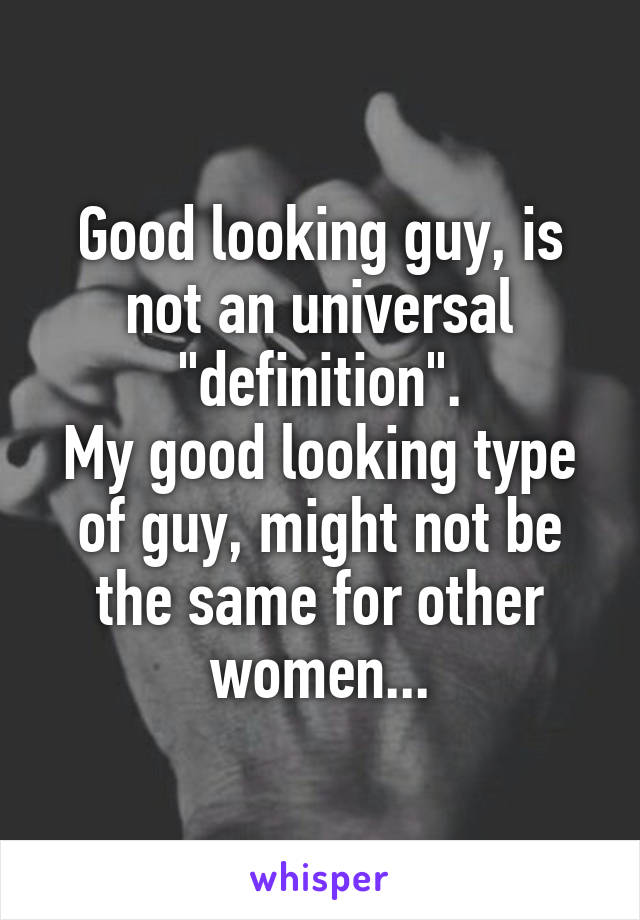 Good looking guy, is not an universal "definition".
My good looking type of guy, might not be the same for other women...