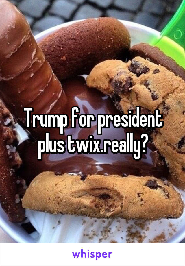 Trump for president plus twix.really?