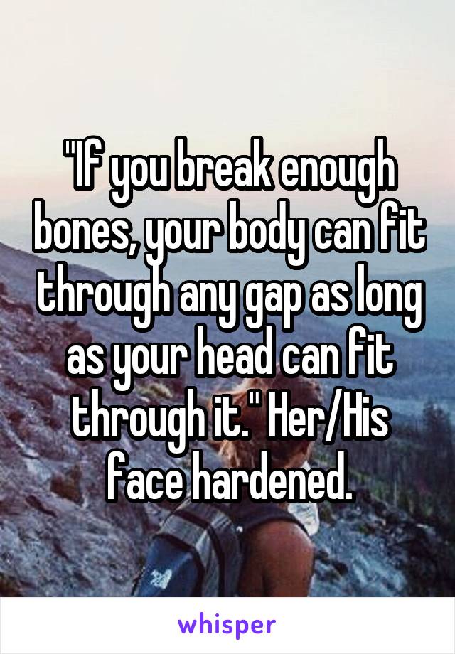 "If you break enough bones, your body can fit through any gap as long as your head can fit through it." Her/His face hardened.