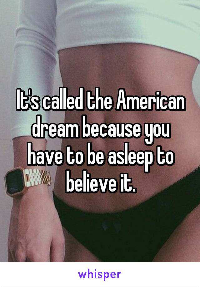 It's called the American dream because you have to be asleep to believe it.