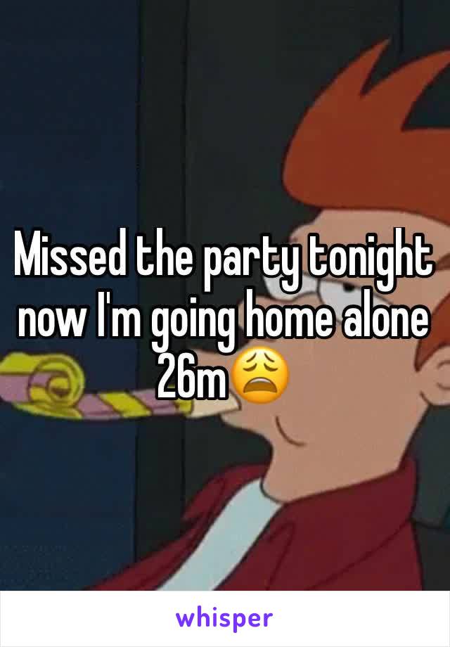 Missed the party tonight now I'm going home alone 26m😩