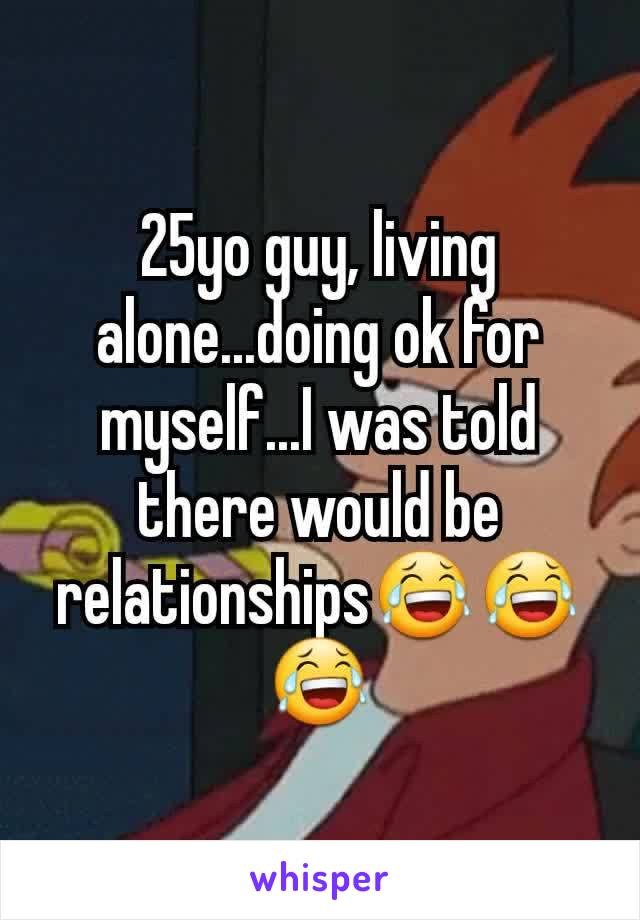 25yo guy, living alone...doing ok for myself...I was told there would be relationships😂😂😂