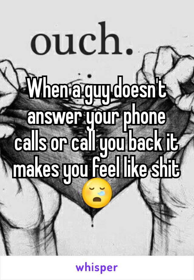 When a guy doesn't answer your phone calls or call you back it makes you feel like shit 😪