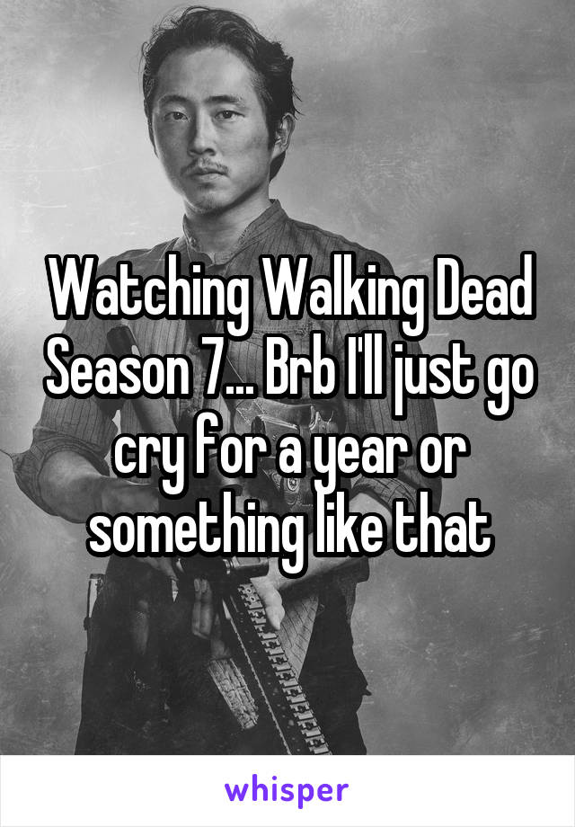 Watching Walking Dead Season 7... Brb I'll just go cry for a year or something like that
