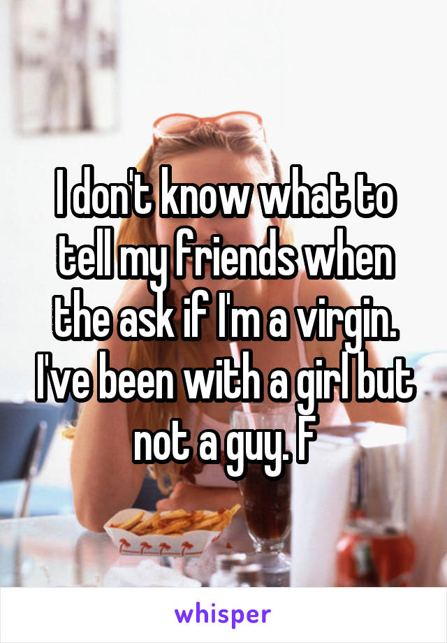 I don't know what to tell my friends when the ask if I'm a virgin. I've been with a girl but not a guy. F