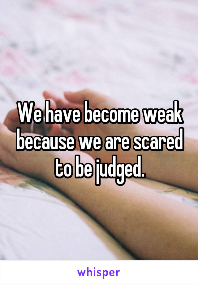 We have become weak because we are scared to be judged.
