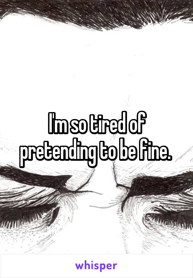 I'm so tired of pretending to be fine. 