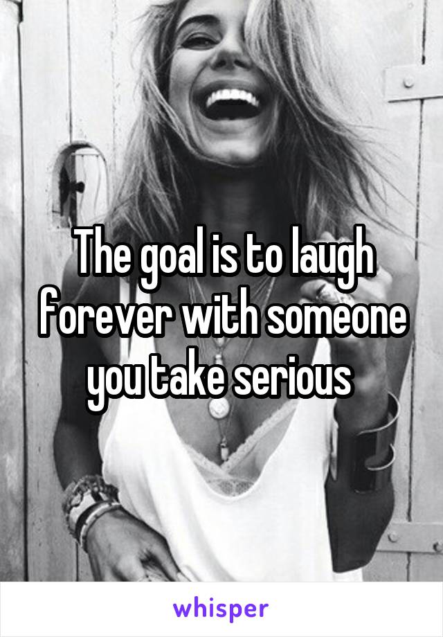 The goal is to laugh forever with someone you take serious 