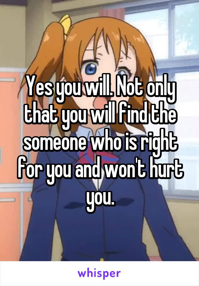 Yes you will. Not only that you will find the someone who is right for you and won't hurt you.