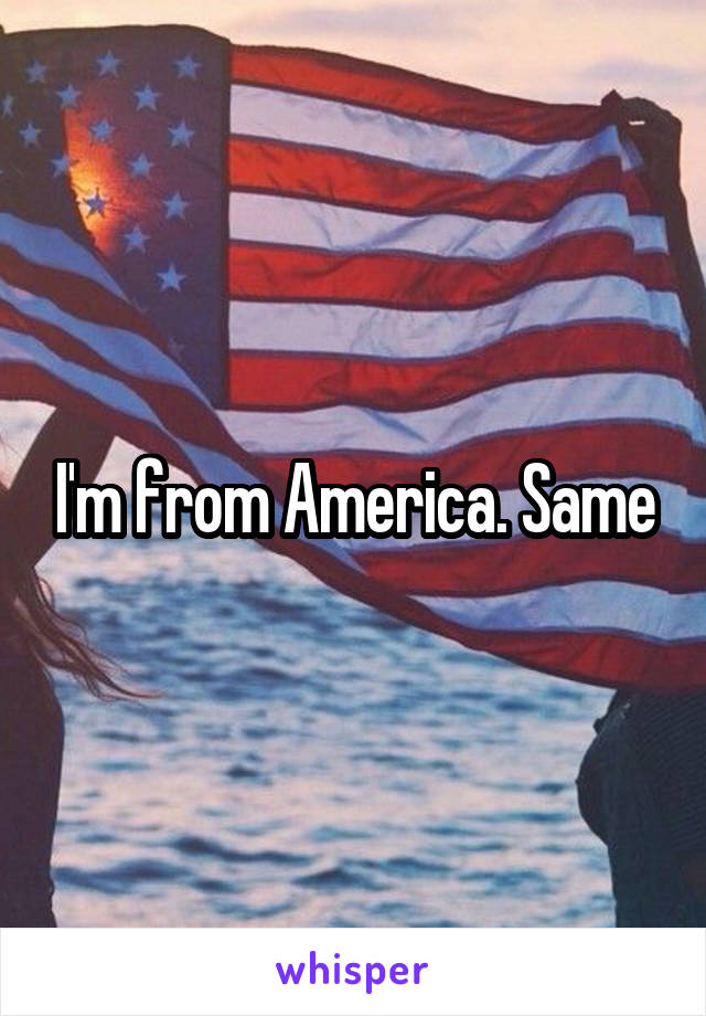 I'm from America. Same