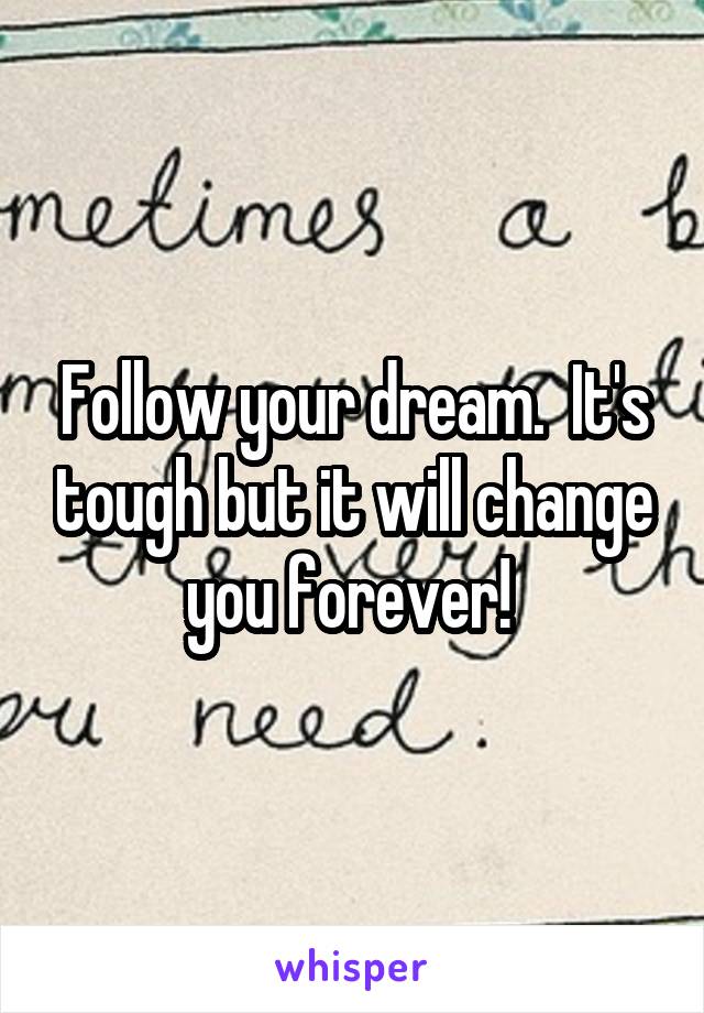Follow your dream.  It's tough but it will change you forever! 