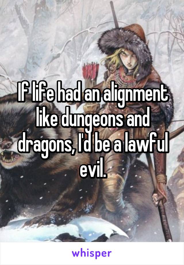 If life had an alignment like dungeons and dragons, I'd be a lawful evil.