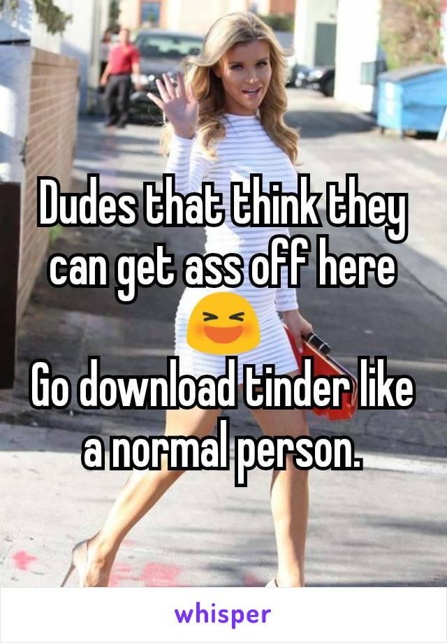 Dudes that think they can get ass off here 😆
Go download tinder like a normal person.