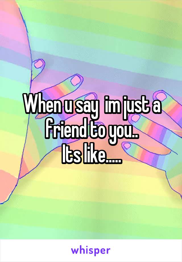 When u say  im just a friend to you..
Its like.....