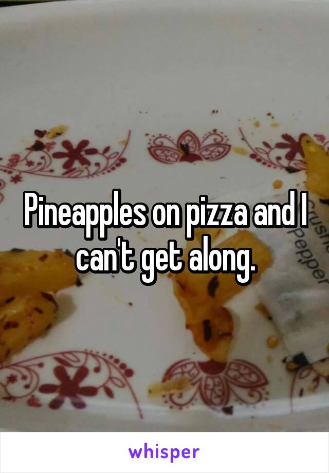 Pineapples on pizza and I can't get along.