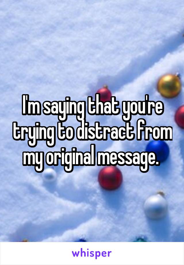 I'm saying that you're trying to distract from my original message. 