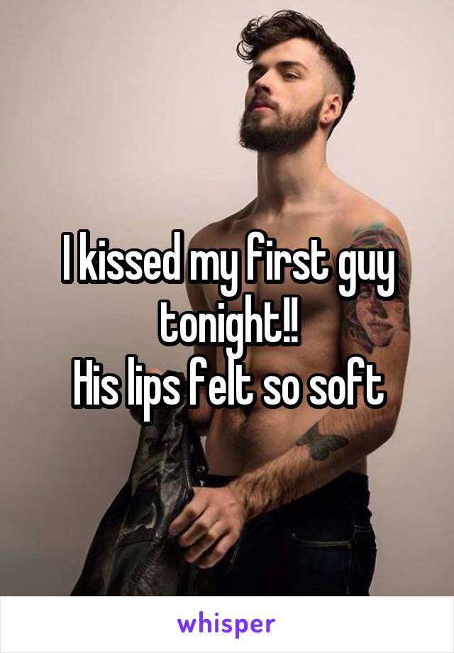 I kissed my first guy tonight!!
His lips felt so soft