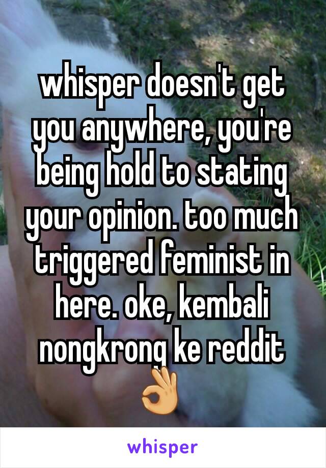 whisper doesn't get you anywhere, you're being hold to stating your opinion. too much triggered feminist in here. oke, kembali nongkrong ke reddit 👌 