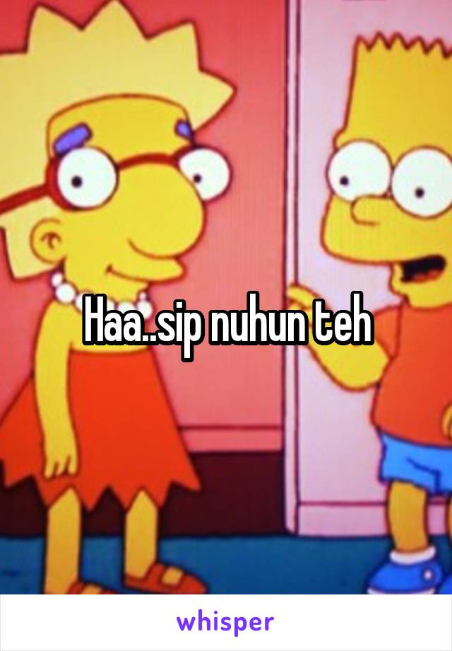 Haa..sip nuhun teh