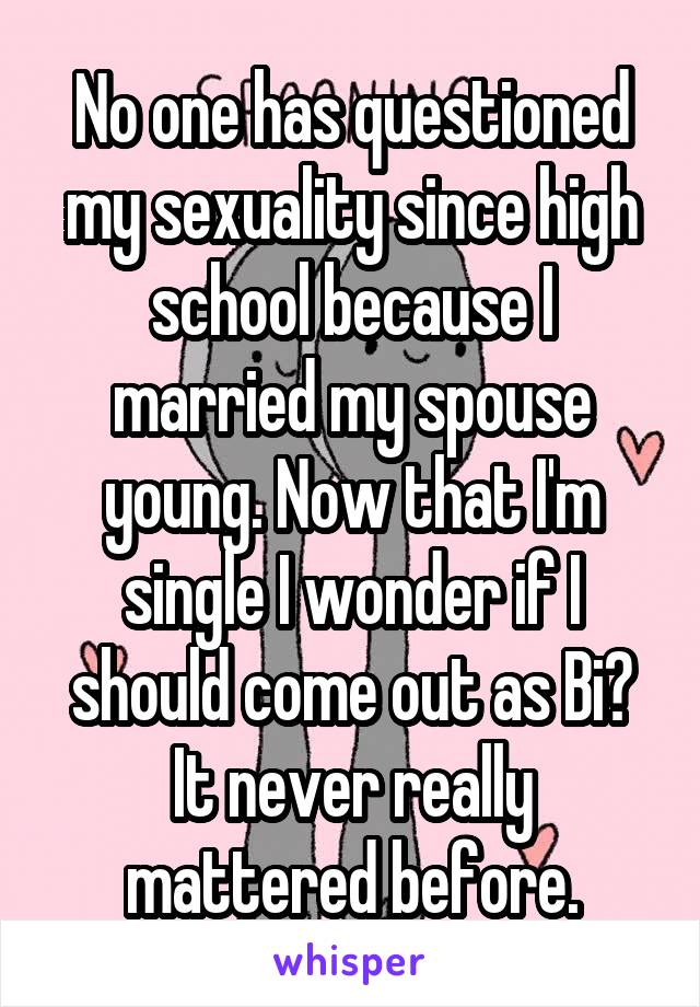 No one has questioned my sexuality since high school because I married my spouse young. Now that I'm single I wonder if I should come out as Bi? It never really mattered before.