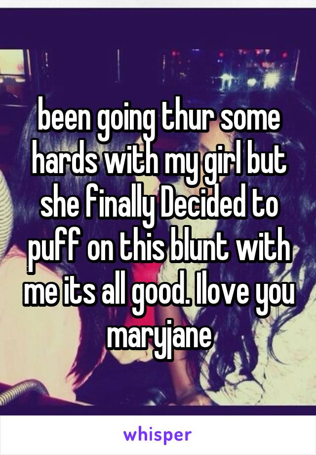 been going thur some hards with my girl but she finally Decided to puff on this blunt with me its all good. Ilove you maryjane