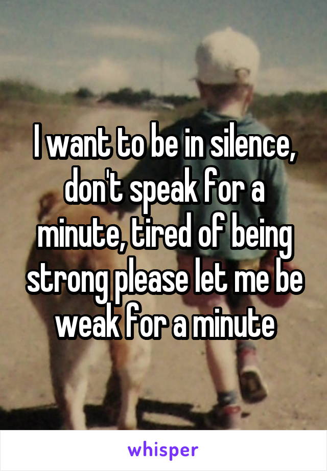I want to be in silence, don't speak for a minute, tired of being strong please let me be weak for a minute