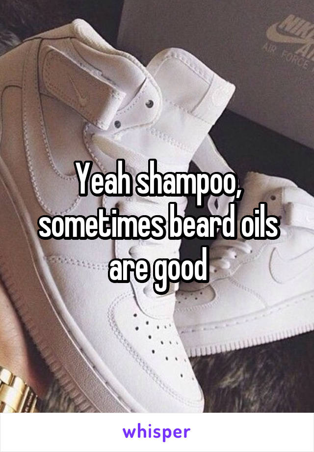 Yeah shampoo, sometimes beard oils are good