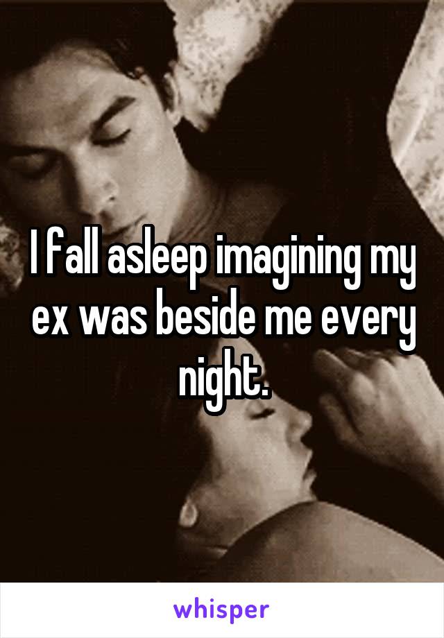 I fall asleep imagining my ex was beside me every night.