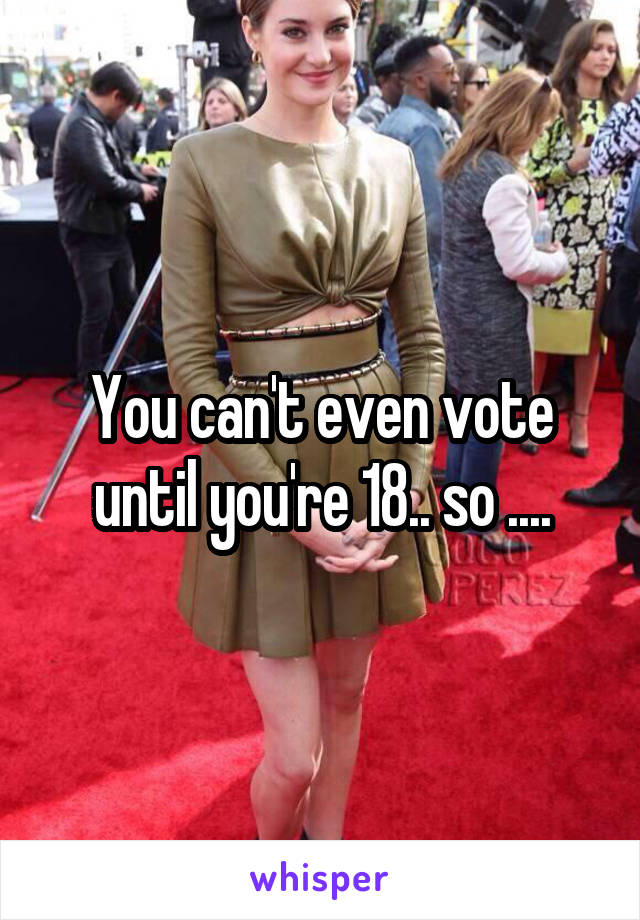 You can't even vote until you're 18.. so ....
