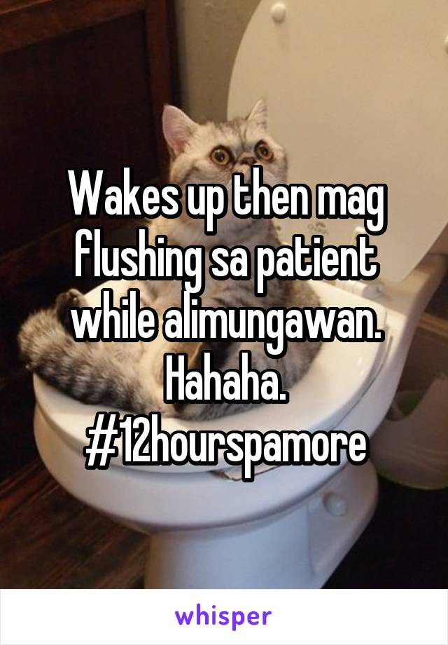 Wakes up then mag flushing sa patient while alimungawan. Hahaha. #12hourspamore