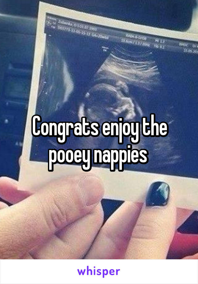 Congrats enjoy the pooey nappies 