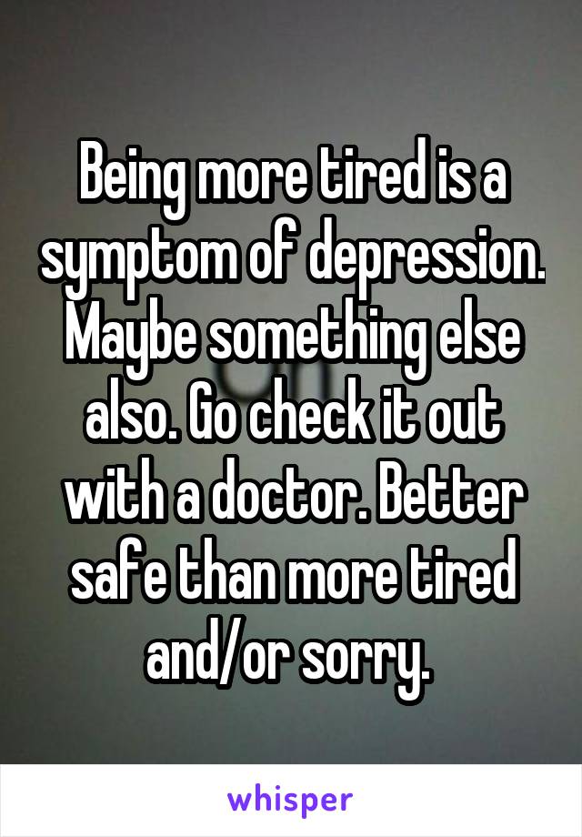 Being more tired is a symptom of depression. Maybe something else also. Go check it out with a doctor. Better safe than more tired and/or sorry. 