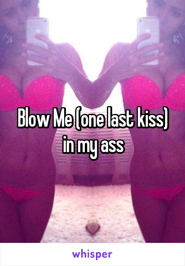 Blow Me (one last kiss) in my ass