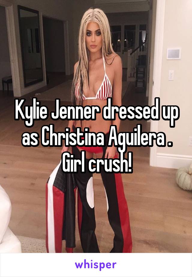 Kylie Jenner dressed up as Christina Aguilera .
Girl crush!