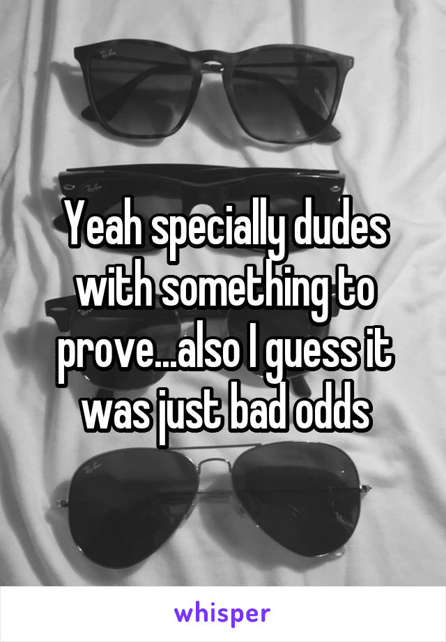 Yeah specially dudes with something to prove...also I guess it was just bad odds