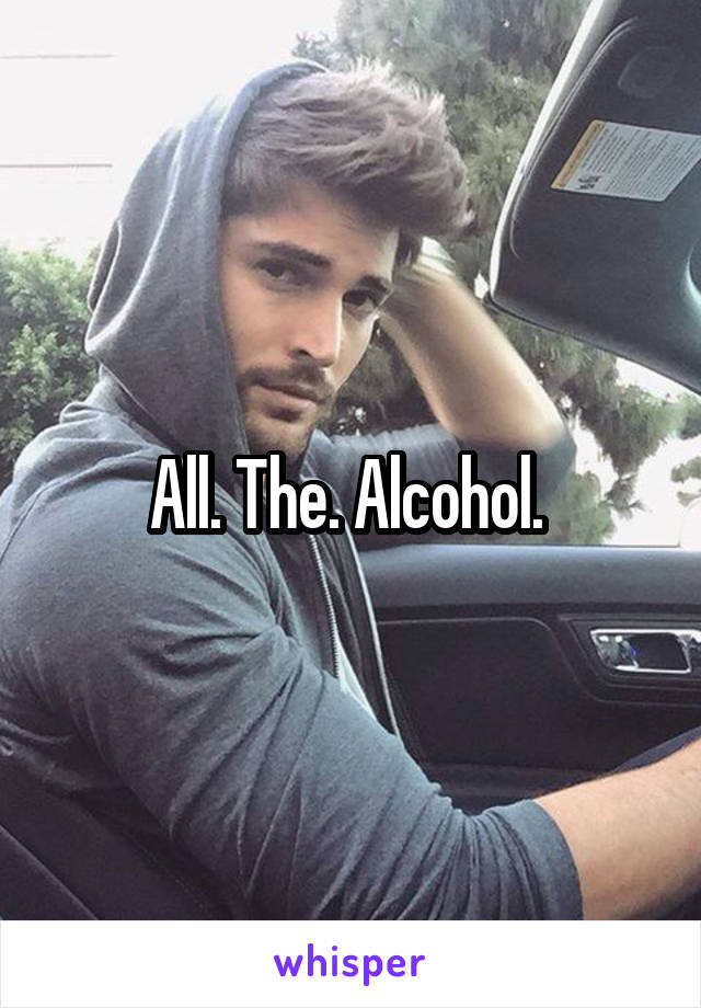 All. The. Alcohol. 