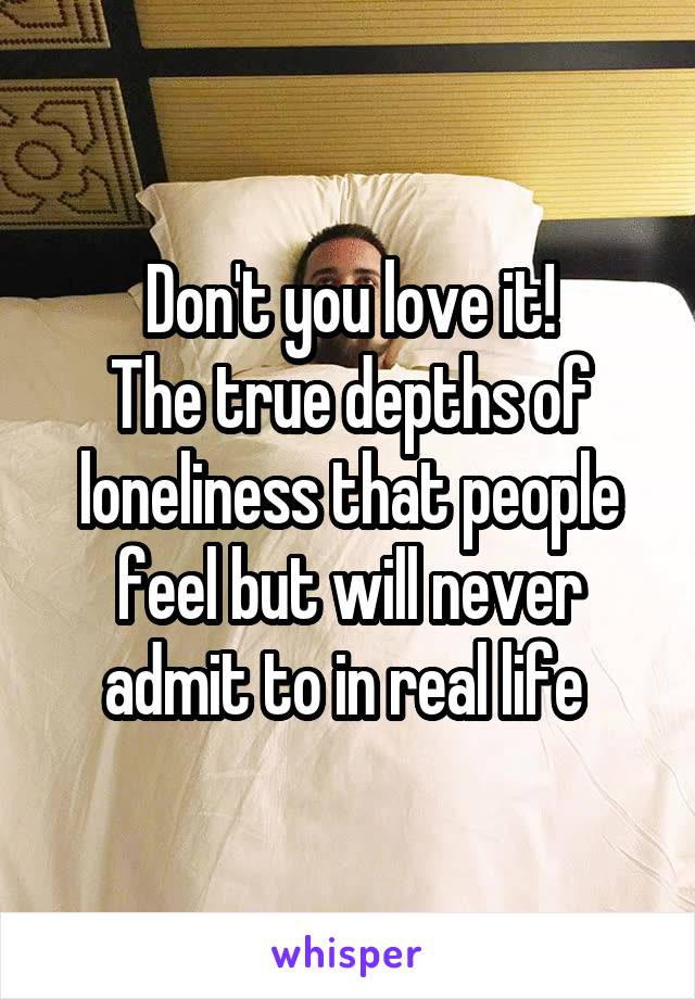 Don't you love it!
The true depths of loneliness that people feel but will never admit to in real life 