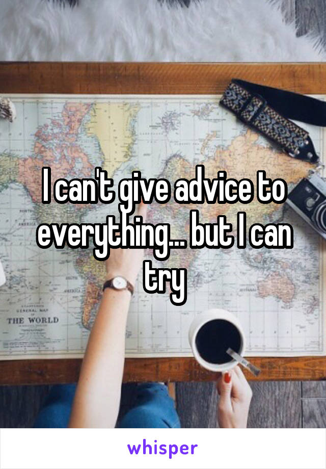 I can't give advice to everything... but I can try