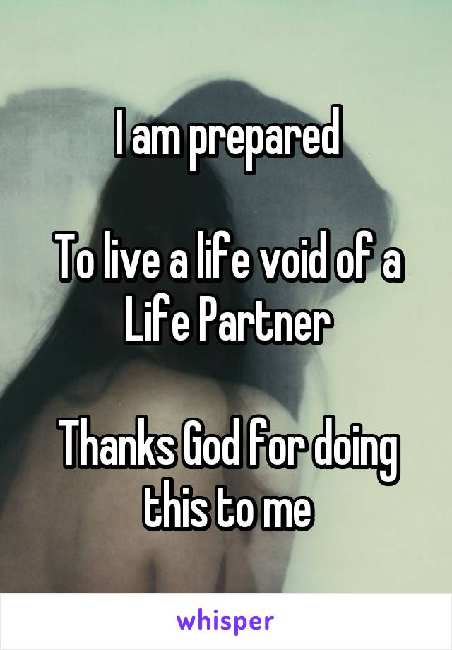 I am prepared

To live a life void of a Life Partner

Thanks God for doing this to me